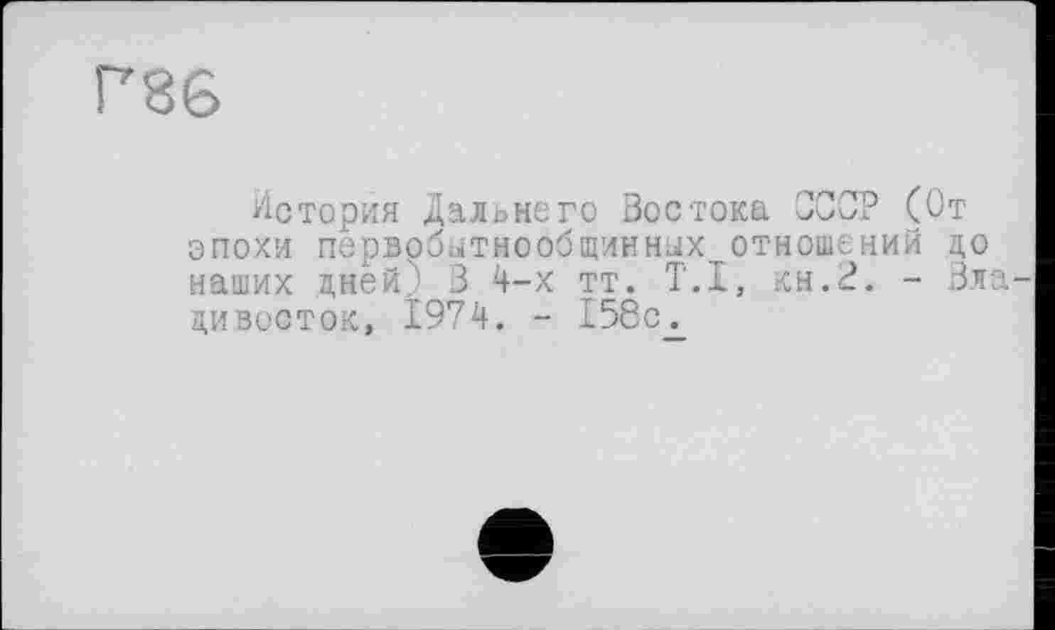 ﻿Г86
История Дальнего Востока ОООР (От эпохи первобытнообщинных отношений до наших дней) В 4-х тт. T.I, кн.2. - Владивосток, 1974. - 158с.